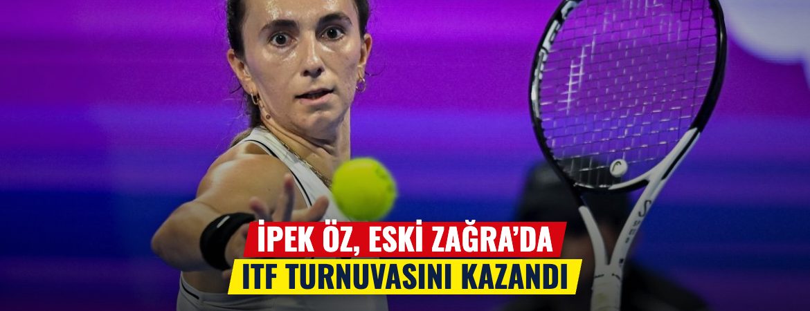 İpek Öz, Eski Zağra’da ITF turnuvasını kazandı