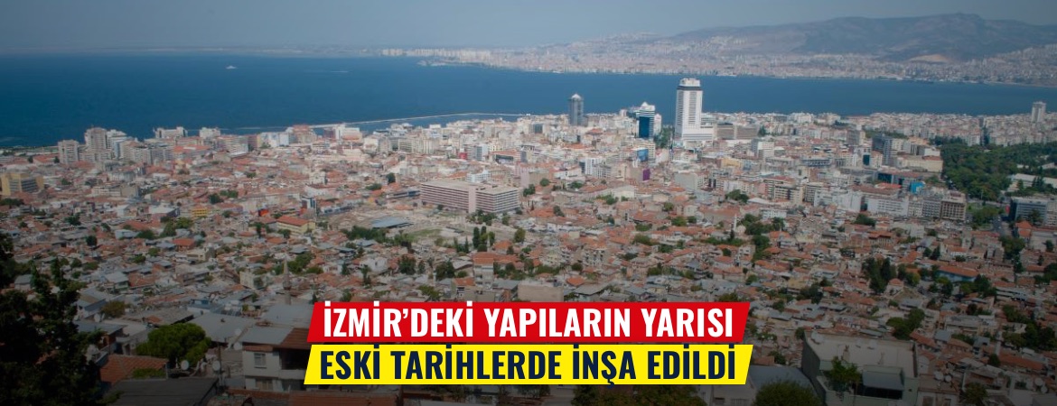 İzmir’deki yapıların yarısı eski tarihlerde inşa edildi