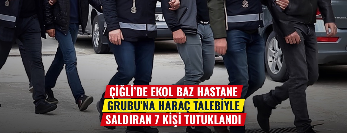 Çiğli’de Ekol Baz Hastane Grubu’na haraç talebiyle saldıran 7 kişi tutuklandı