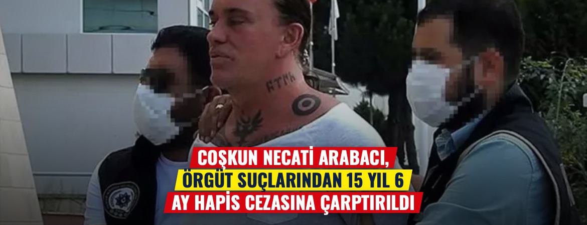 Coşkun Necati Arabacı, örgüt suçlarından 15 yıl 6 ay hapis cezasına çarptırıldı